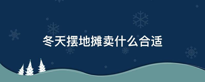 冬天摆地摊卖什么合适（冬天摆地摊卖什么合适一点）