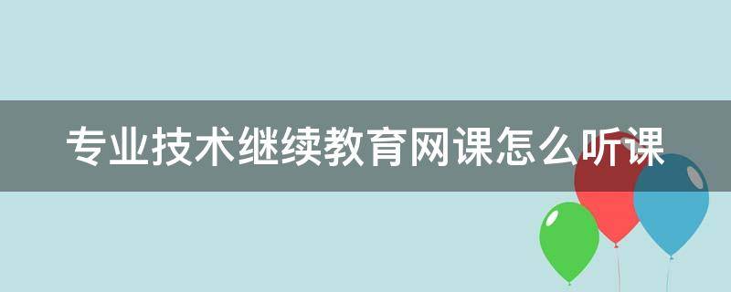 专业技术继续教育网课怎么听课 2020年专业技术人员继续教育专业课怎么学