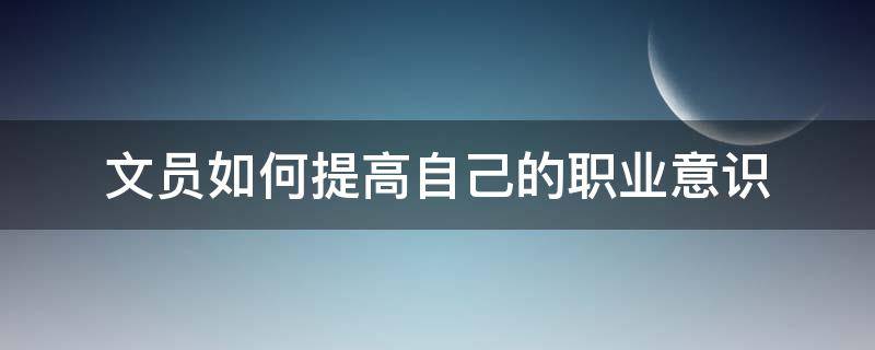 文员如何提高自己的职业意识（文员如何提高自己的职业意识和能力）