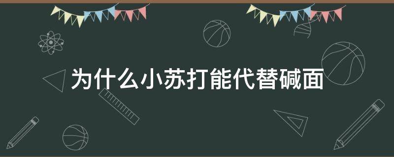 为什么小苏打能代替碱面（小苏打为什么可以食用）