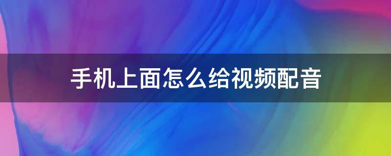 手机上面怎么给视频配音 用手机如何给视频配音