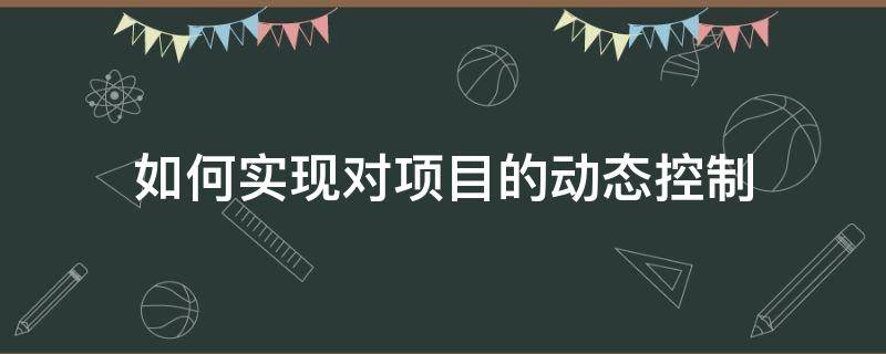 如何实现对项目的动态控制 如何实现对项目的动态控制的理解