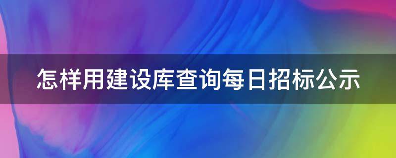 怎样用建设库查询每日招标公示（怎样用建设库查询每日招标公示信息）