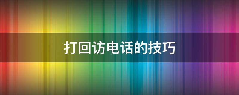 打回访电话的技巧（打回访电话的技巧有哪些）