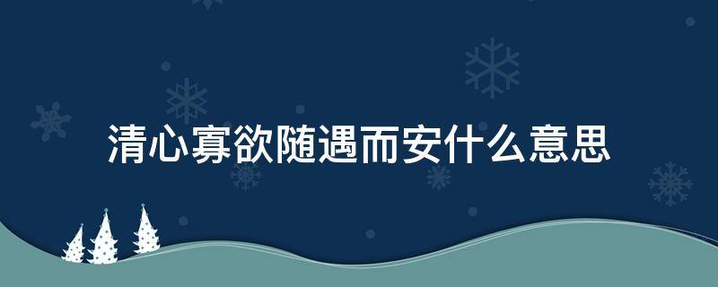 清心寡欲随遇而安什么意思（清心寡欲随遇而安什么意思啊）