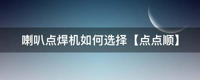 喇叭点焊机如何选择【点点顺】（焊喇叭怎样快）