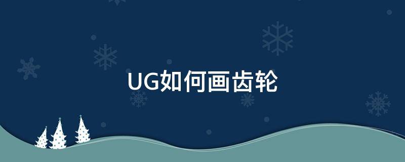 UG如何画齿轮（ug如何画齿轮视频）