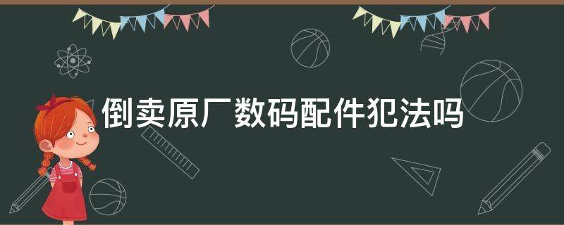 倒卖原厂数码配件犯法吗 倒卖配件是否犯法