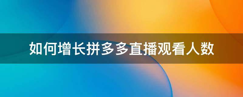 如何增长拼多多直播观看人数 拼多多直播怎么增加人数