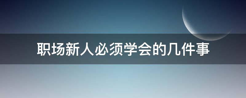 职场新人必须学会的几件事（职场新人必须学会的几件事情有哪些）