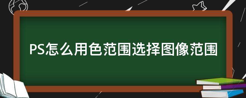 PS怎么用色范围选择图像范围 ps里色彩范围选择怎么做?