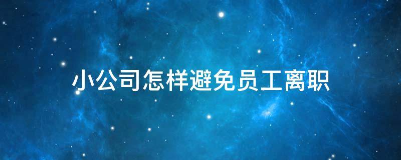 小公司怎样避免员工离职 小公司怎样避免员工离职问题