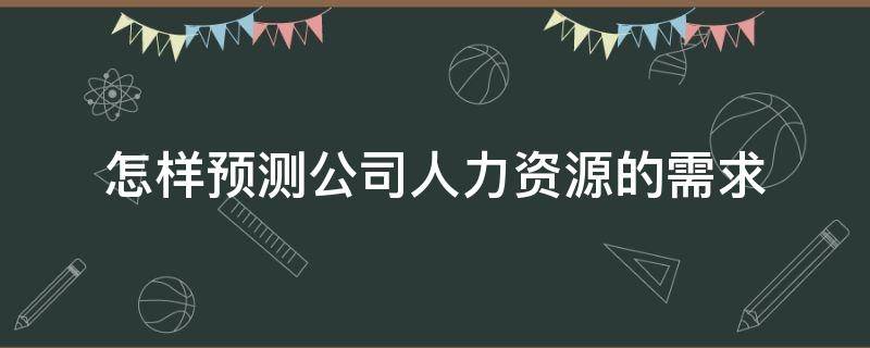 怎样预测公司人力资源的需求 怎样预测公司人力资源的需求状况