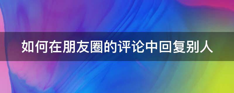 如何在朋友圈的评论中回复别人 怎么在朋友圈评论回复