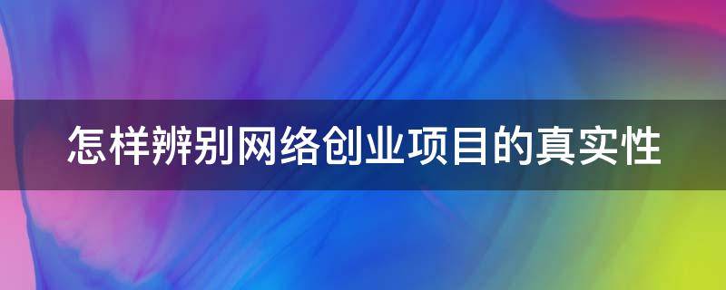 怎样辨别网络创业项目的真实性 怎样辨别网络创业项目的真实性呢