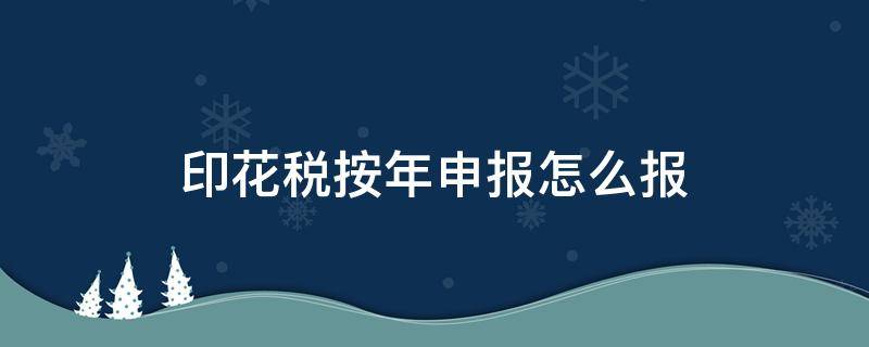 印花税按年申报怎么报（印花税按年申报怎么报 江苏）