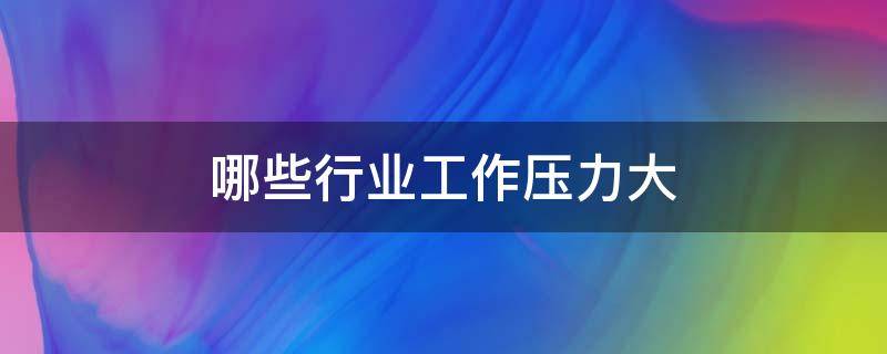 哪些行业工作压力大 哪些行业工作压力大一点