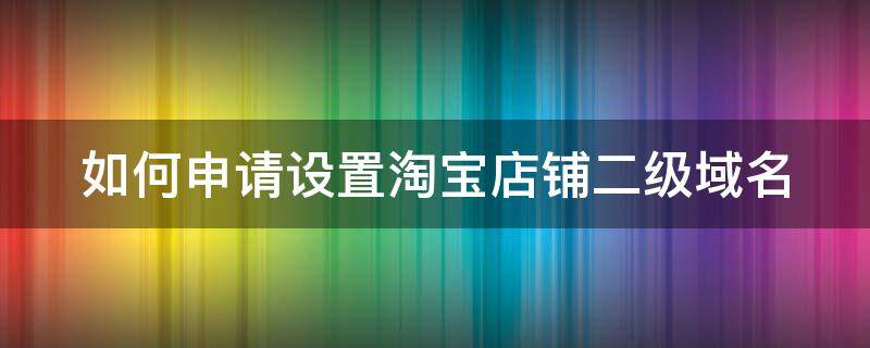 如何申请设置淘宝店铺二级域名（如何申请设置淘宝店铺二级域名认证）