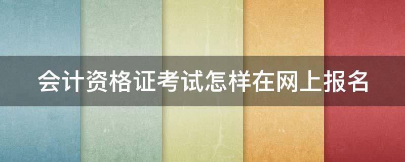 会计资格证考试怎样在网上报名（会计资格证考试怎样在网上报名考试）