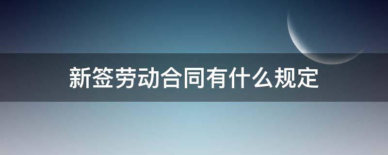 新签劳动合同有什么规定（新员工签劳动合同）