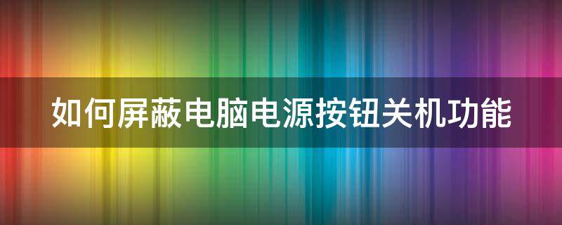 如何屏蔽电脑电源按钮关机功能（如何关闭电脑电源）