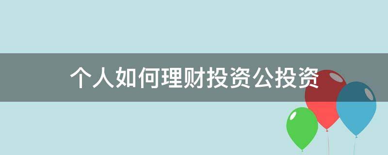 个人如何理财投资公投资 个人怎么投资理财