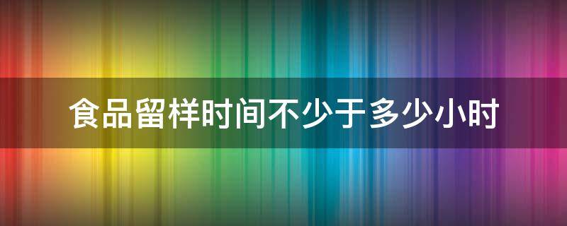 食品留样时间不少于多少小时 食品留样时间2019新规定