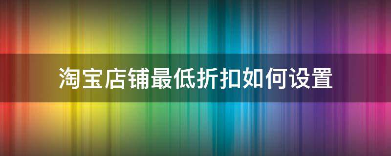 淘宝店铺最低折扣如何设置 淘宝店铺最低折扣怎么设置