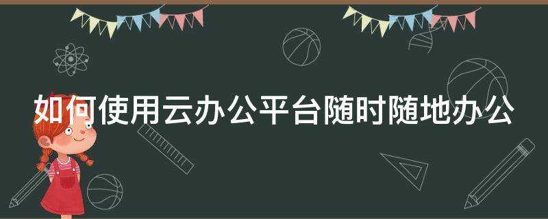 如何使用云办公平台随时随地办公（云办公怎么操作）