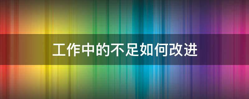 工作中的不足如何改进（工作中的不足以及如何改正）