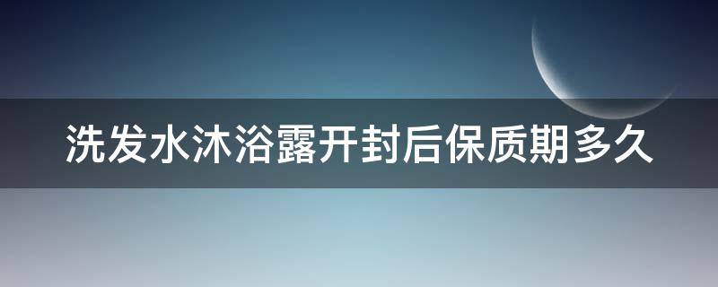 洗发水沐浴露开封后保质期多久（洗发水沐浴露开封后保质期多久不能用）