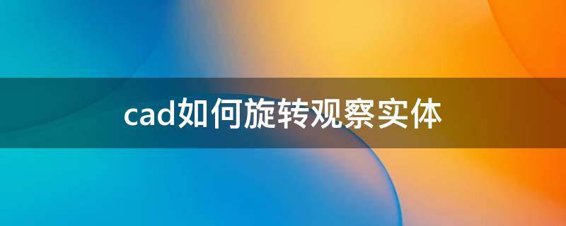 cad如何旋转观察实体 cad如何旋转视图至想要的角度