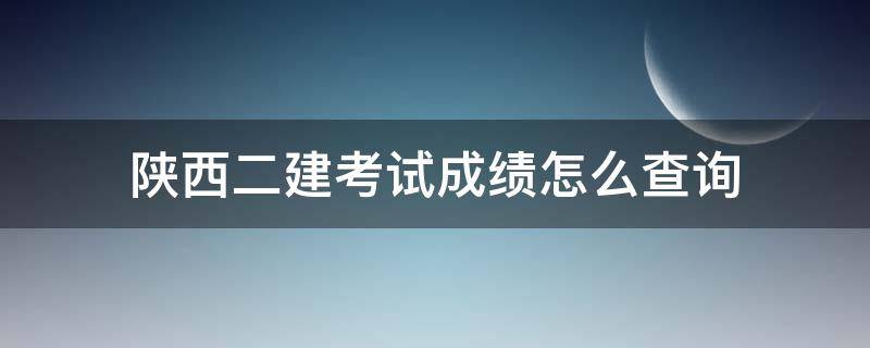 陕西二建考试成绩怎么查询 陕西二建考试成绩查询入口