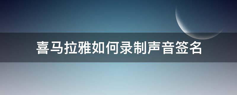 喜马拉雅如何录制声音签名 喜马拉雅如何录制声音签名设置