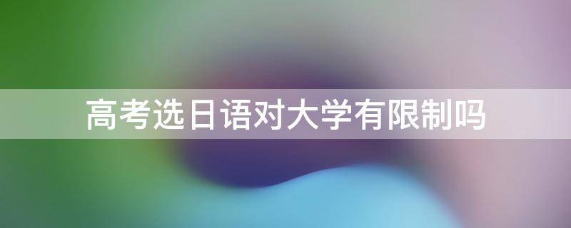 高考选日语对大学有限制吗 高考考日语选择大学的限制