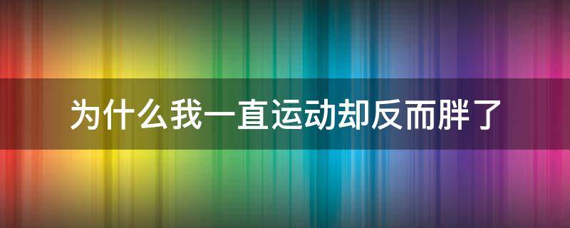 为什么我一直运动却反而胖了（为什么我一直运动却反而胖了很多）