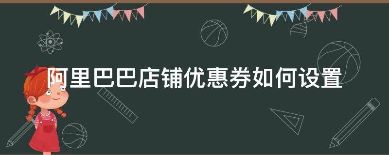 阿里巴巴店铺优惠券如何设置（阿里巴巴店铺优惠券如何设置金额）