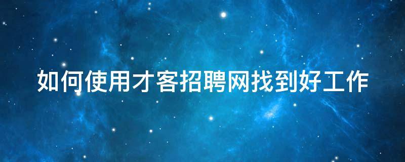 如何使用才客招聘网找到好工作 杭州才客丰网络科技有限公司怎么样