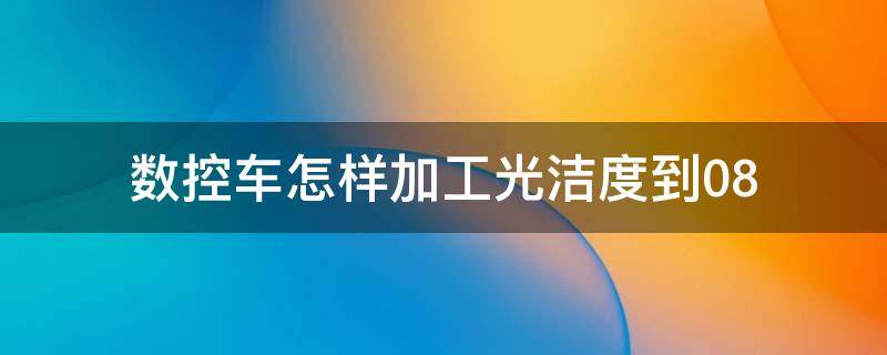 数控车怎样加工光洁度到0.8 数控车床工件光洁度怎么计算