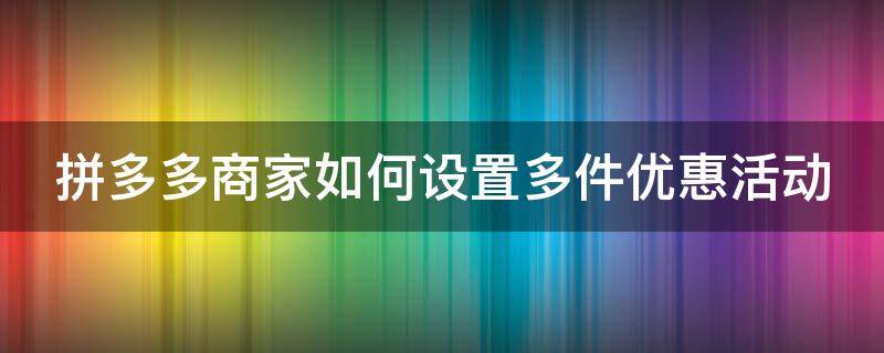 拼多多商家如何设置多件优惠活动 拼多多设置多件优惠有效果吗