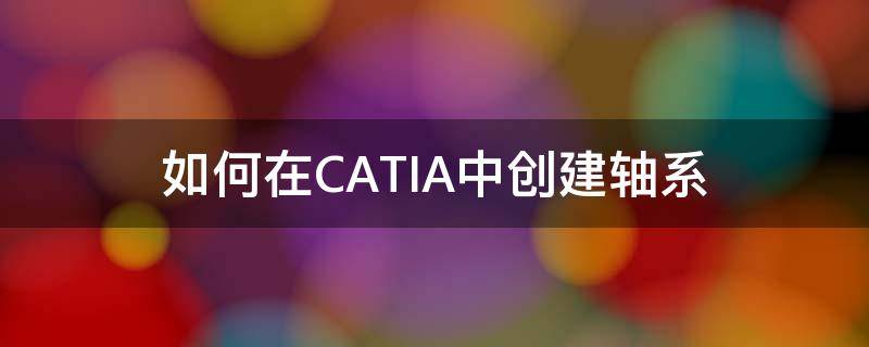 如何在CATIA中创建轴系（catia轴系统定义）