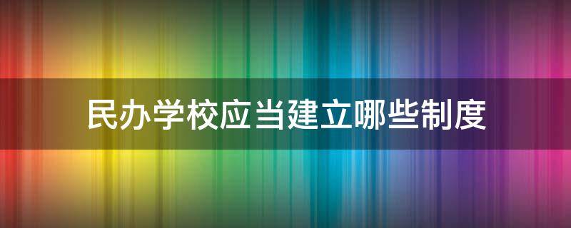 民办学校应当建立哪些制度 民办学校应当建立哪些制度呢