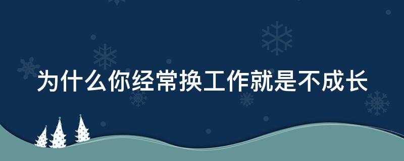 为什么你经常换工作就是不成长 为什么经常换工作赚不到钱