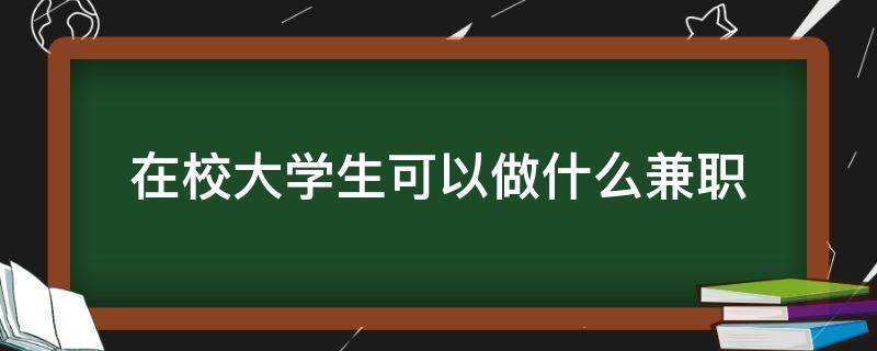 在校大学生可以做什么兼职（在校大学生做什么兼职比较赚钱）