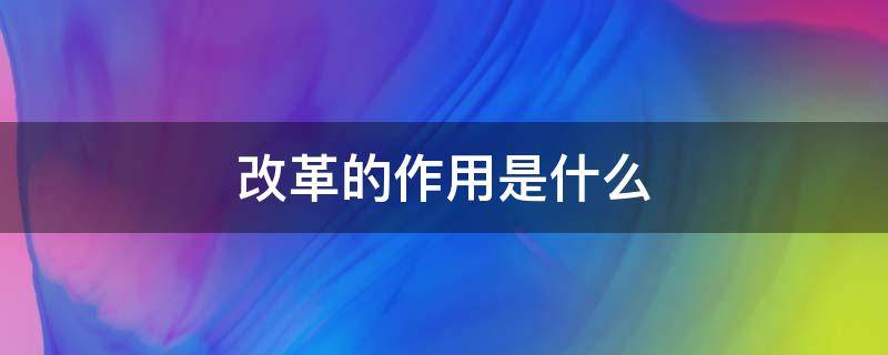 改革的作用是什么（改革的功能和作用是什么）