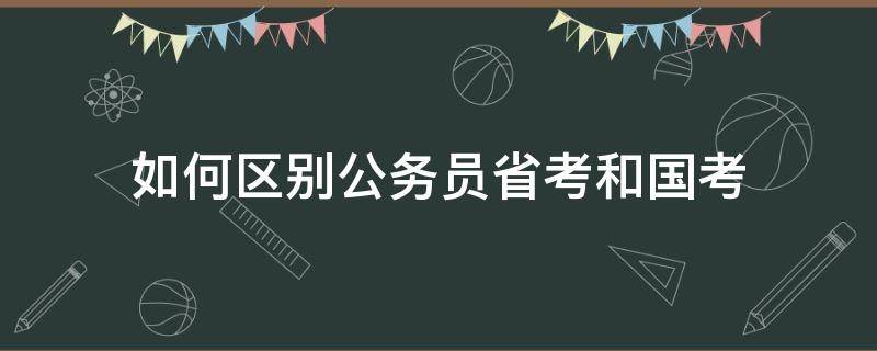 如何区别公务员省考和国考 公务员考试省考跟国考有什么区别