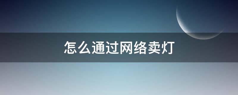 怎么通过网络卖灯 怎么通过网络卖灯具