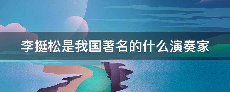 李挺松是我国著名的什么演奏家 李挺生是我国著名的什么演奏家