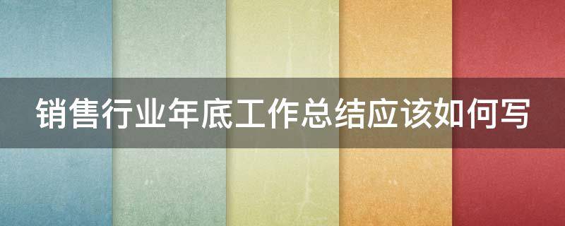 销售行业年底工作总结应该如何写 销售行业年底总结报告范文