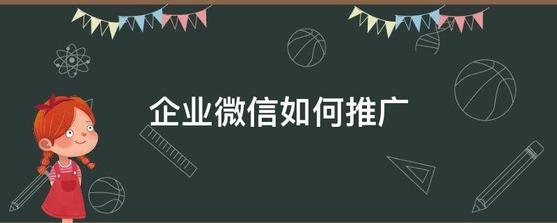 企业微信如何推广（企业微信如何推广效率高）